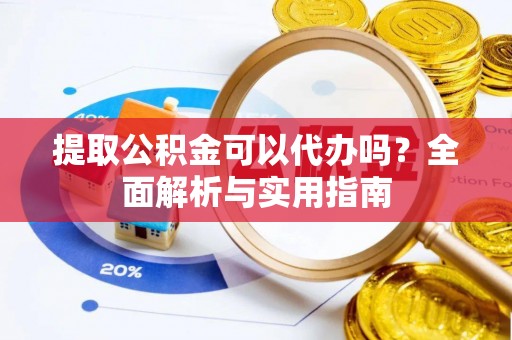 玉井提取公积金可以代办吗？全面解析与实用指南