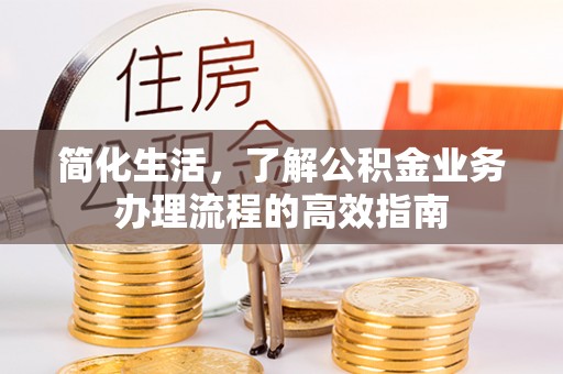 玉井简化生活，了解公积金业务办理流程的高效指南