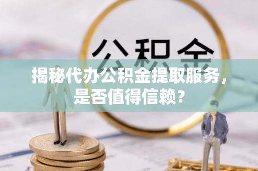 玉井揭秘代办公积金提取服务，是否值得信赖？