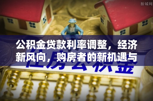 玉井公积金贷款利率调整，经济新风向，购房者的新机遇与挑战