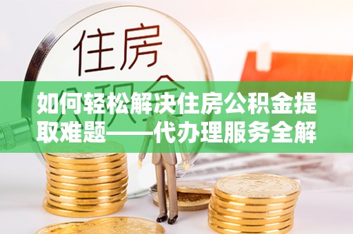 玉井如何轻松解决住房公积金提取难题——代办理服务全解析