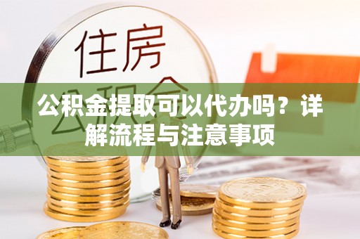 玉井公积金提取可以代办吗？详解流程与注意事项