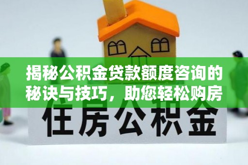 玉井揭秘公积金贷款额度咨询的秘诀与技巧，助您轻松购房！