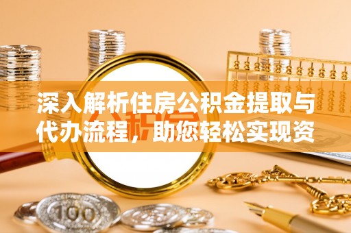 玉井深入解析住房公积金提取与代办流程，助您轻松实现资金利用最大化