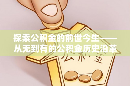 玉井探索公积金的前世今生——从无到有的公积金历史沿革