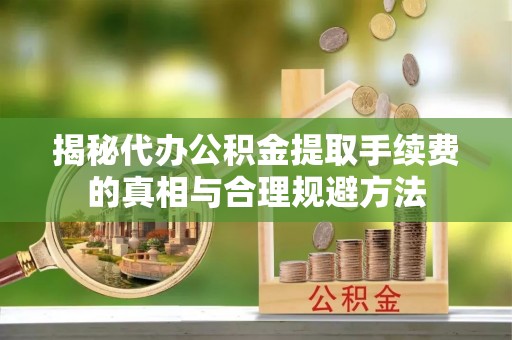 玉井揭秘代办公积金提取手续费的真相与合理规避方法