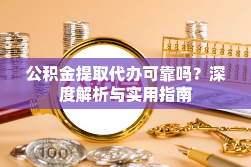 玉井公积金提取代办可靠吗？深度解析与实用指南