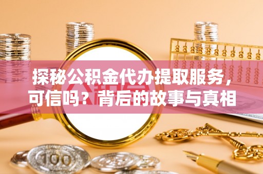 玉井探秘公积金代办提取服务，可信吗？背后的故事与真相