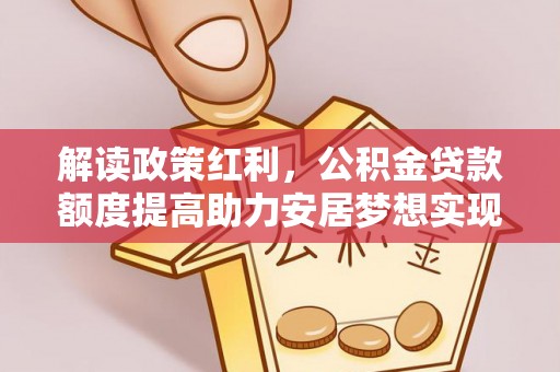 玉井解读政策红利，公积金贷款额度提高助力安居梦想实现