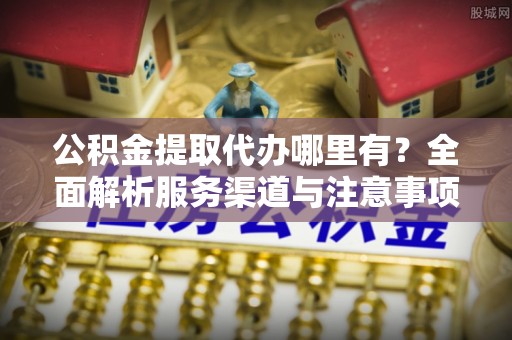 玉井公积金提取代办哪里有？全面解析服务渠道与注意事项