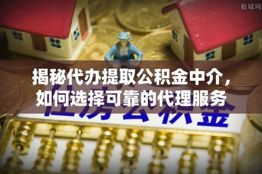 玉井揭秘代办提取公积金中介，如何选择可靠的代理服务