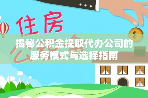 玉井揭秘公积金提取代办公司的服务模式与选择指南