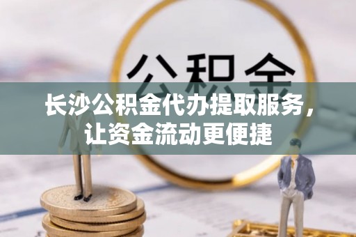 玉井长沙公积金代办提取服务，让资金流动更便捷