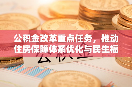 玉井公积金改革重点任务，推动住房保障体系优化与民生福祉提升