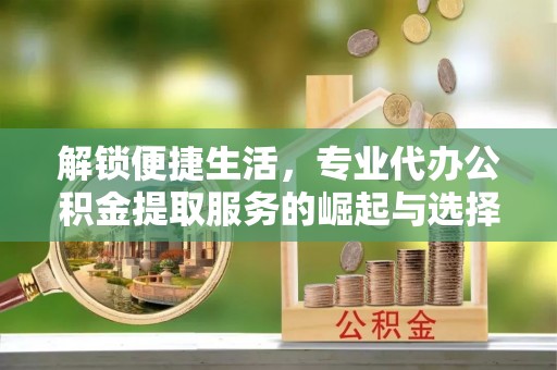 玉井解锁便捷生活，专业代办公积金提取服务的崛起与选择