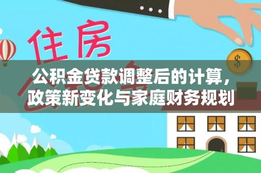 玉井公积金贷款调整后的计算，政策新变化与家庭财务规划