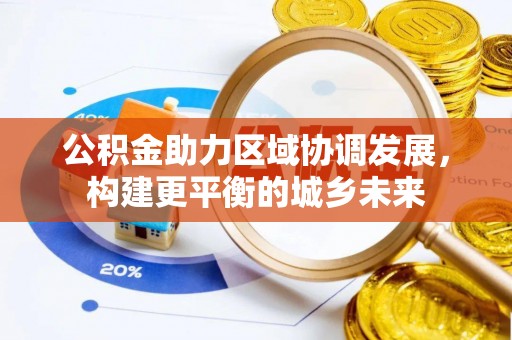 玉井公积金助力区域协调发展，构建更平衡的城乡未来