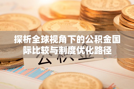 玉井探析全球视角下的公积金国际比较与制度优化路径