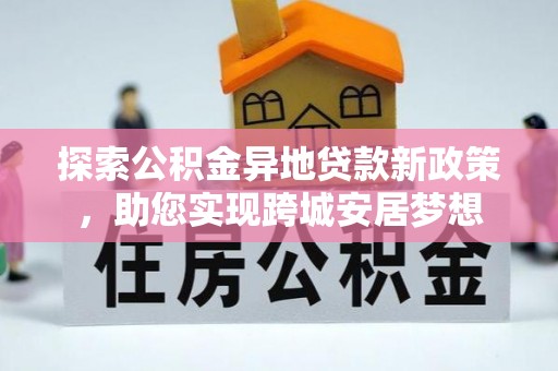 玉井探索公积金异地贷款新政策，助您实现跨城安居梦想