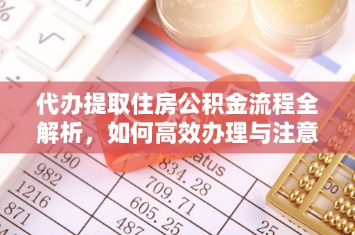 玉井代办提取住房公积金流程全解析，如何高效办理与注意事项