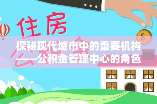 玉井探秘现代城市中的重要机构——公积金管理中心的角色与使命