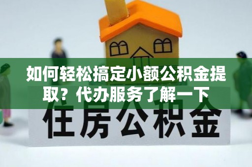 玉井如何轻松搞定小额公积金提取？代办服务了解一下
