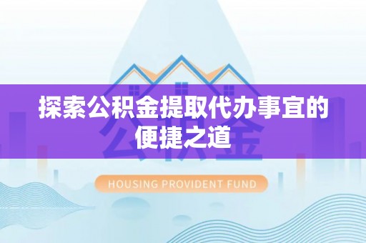 玉井探索公积金提取代办事宜的便捷之道