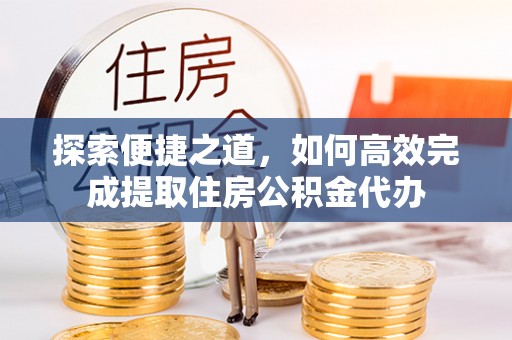 玉井探索便捷之道，如何高效完成提取住房公积金代办