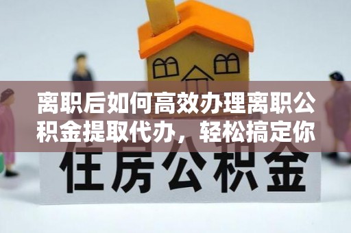 玉井离职后如何高效办理离职公积金提取代办，轻松搞定你的公积金