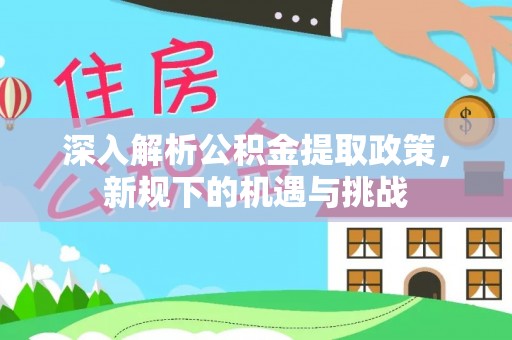 玉井深入解析公积金提取政策，新规下的机遇与挑战