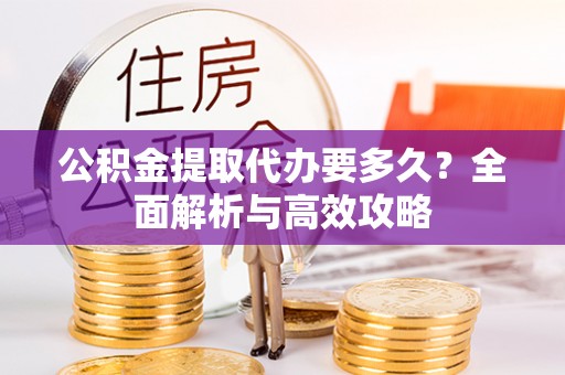 玉井公积金提取代办要多久？全面解析与高效攻略