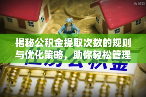 玉井揭秘公积金提取次数的规则与优化策略，助你轻松管理财务