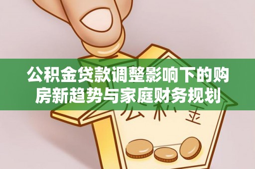 玉井公积金贷款调整影响下的购房新趋势与家庭财务规划