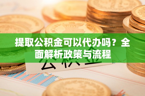 玉井提取公积金可以代办吗？全面解析政策与流程