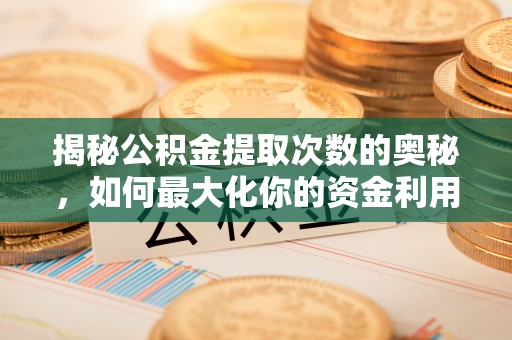 玉井揭秘公积金提取次数的奥秘，如何最大化你的资金利用？