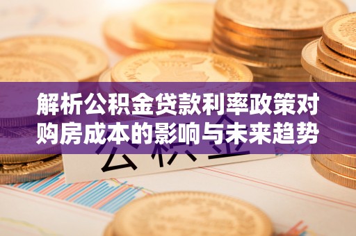 玉井解析公积金贷款利率政策对购房成本的影响与未来趋势