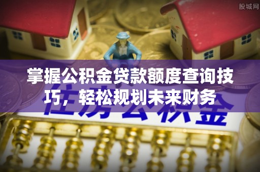 玉井掌握公积金贷款额度查询技巧，轻松规划未来财务