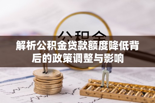 玉井解析公积金贷款额度降低背后的政策调整与影响