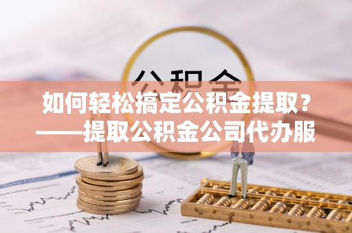 玉井如何轻松搞定公积金提取？——提取公积金公司代办服务全解析
