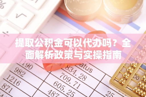 玉井提取公积金可以代办吗？全面解析政策与实操指南