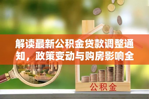 玉井解读最新公积金贷款调整通知，政策变动与购房影响全解析