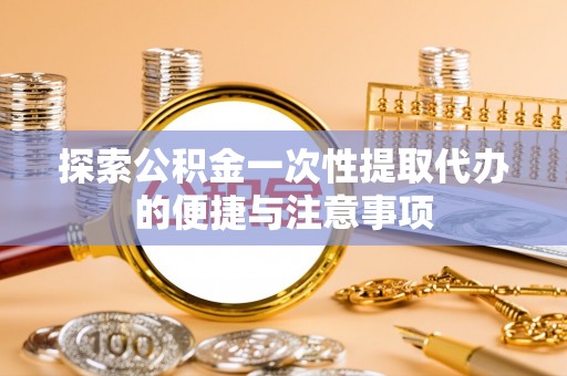 玉井探索公积金一次性提取代办的便捷与注意事项