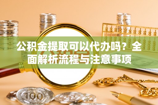 玉井公积金提取可以代办吗？全面解析流程与注意事项
