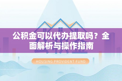 玉井公积金可以代办提取吗？全面解析与操作指南