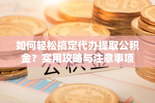 玉井如何轻松搞定代办提取公积金？实用攻略与注意事项