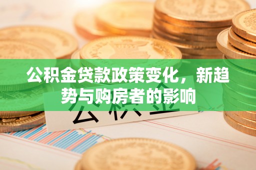 玉井公积金贷款政策变化，新趋势与购房者的影响