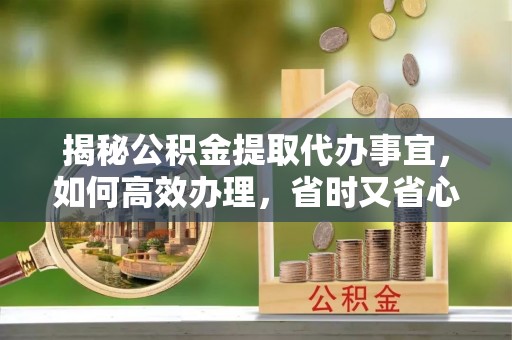 玉井揭秘公积金提取代办事宜，如何高效办理，省时又省心？