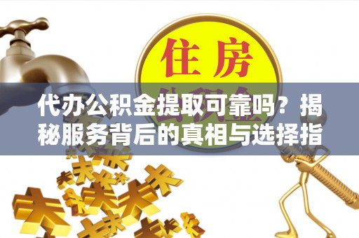 玉井代办公积金提取可靠吗？揭秘服务背后的真相与选择指南