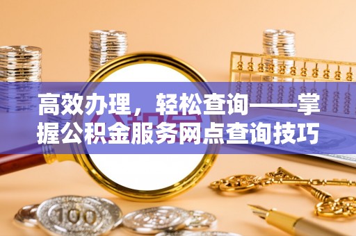 玉井高效办理，轻松查询——掌握公积金服务网点查询技巧