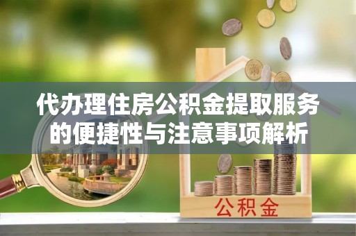 玉井代办理住房公积金提取服务的便捷性与注意事项解析